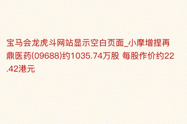 宝马会龙虎斗网站显示空白页面_小摩增捏再鼎医药(09688)约1035.74万股 每股作价约22.42港元