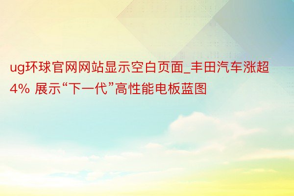 ug环球官网网站显示空白页面_丰田汽车涨超4% 展示“下一代”高性能电板蓝图