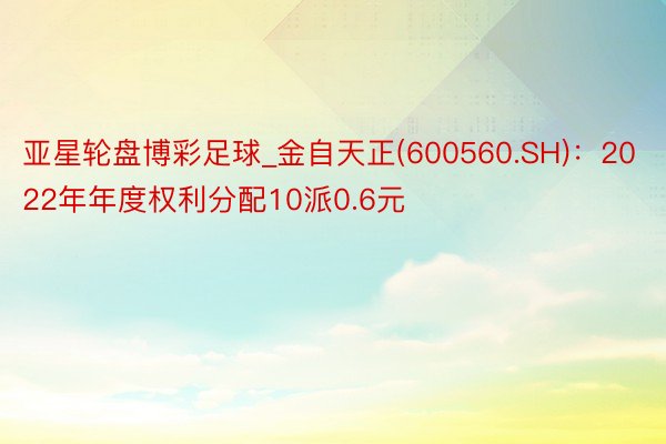 亚星轮盘博彩足球_金自天正(600560.SH)：2022年年度权利分配10派0.6元