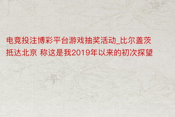 电竞投注博彩平台游戏抽奖活动_比尔盖茨抵达北京 称这是我2019年以来的初次探望