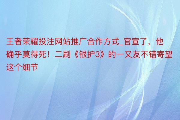 王者荣耀投注网站推广合作方式_官宣了，他确乎莫得死！二刷《银护3》的一又友不错寄望这个细节