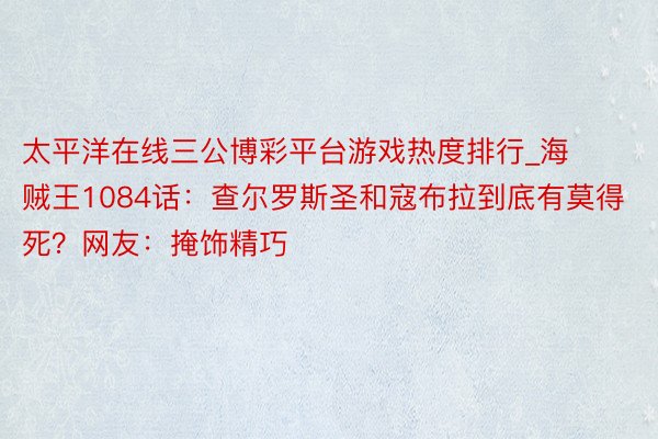 太平洋在线三公博彩平台游戏热度排行_海贼王1084话：查尔罗斯圣和寇布拉到底有莫得死？网友：掩饰精巧