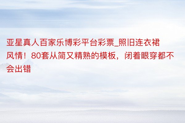 亚星真人百家乐博彩平台彩票_照旧连衣裙风情！80套从简又精熟的模板，闭着眼穿都不会出错