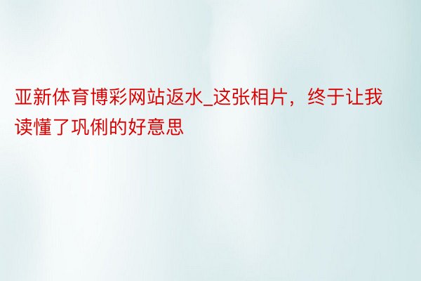 亚新体育博彩网站返水_这张相片，终于让我读懂了巩俐的好意思